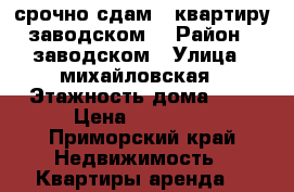 срочно сдам 1-квартиру заводском  › Район ­ заводском › Улица ­ михайловская › Этажность дома ­ 5 › Цена ­ 12 000 - Приморский край Недвижимость » Квартиры аренда   
